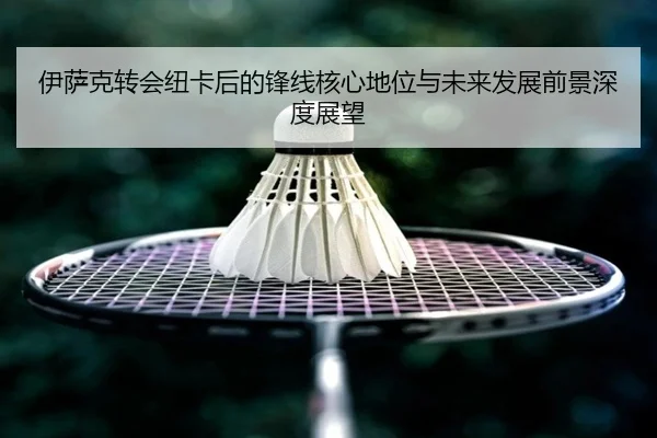 伊萨克转会纽卡后的锋线核心地位与未来发展前景深度展望